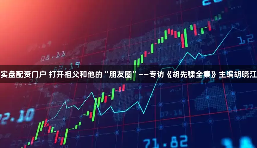 实盘配资门户 打开祖父和他的“朋友圈”——专访《胡先骕全集》主编胡晓江