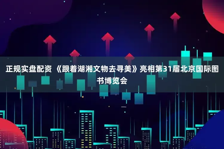 正规实盘配资 《跟着湖湘文物去寻美》亮相第31届北京国际图书博览会