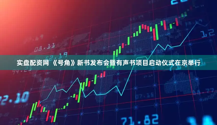 实盘配资网 《号角》新书发布会暨有声书项目启动仪式在京举行
