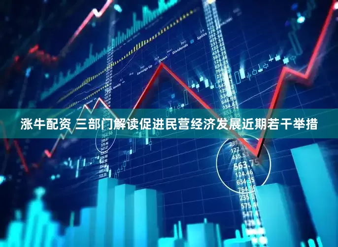 涨牛配资 三部门解读促进民营经济发展近期若干举措