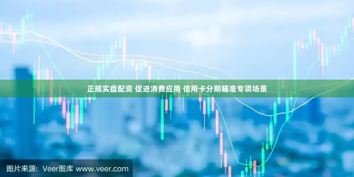 正规实盘配资 促进消费应用 信用卡分期瞄准专项场景