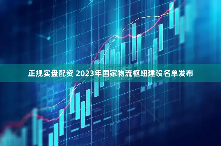 正规实盘配资 2023年国家物流枢纽建设名单发布