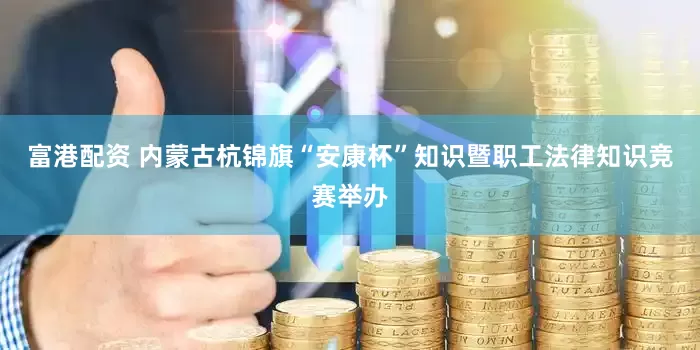 富港配资 内蒙古杭锦旗“安康杯”知识暨职工法律知识竞赛举办