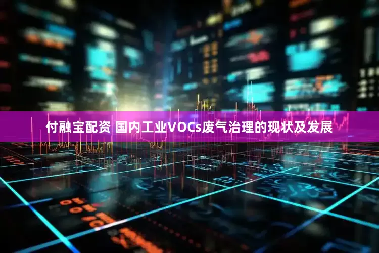 付融宝配资 国内工业VOCs废气治理的现状及发展