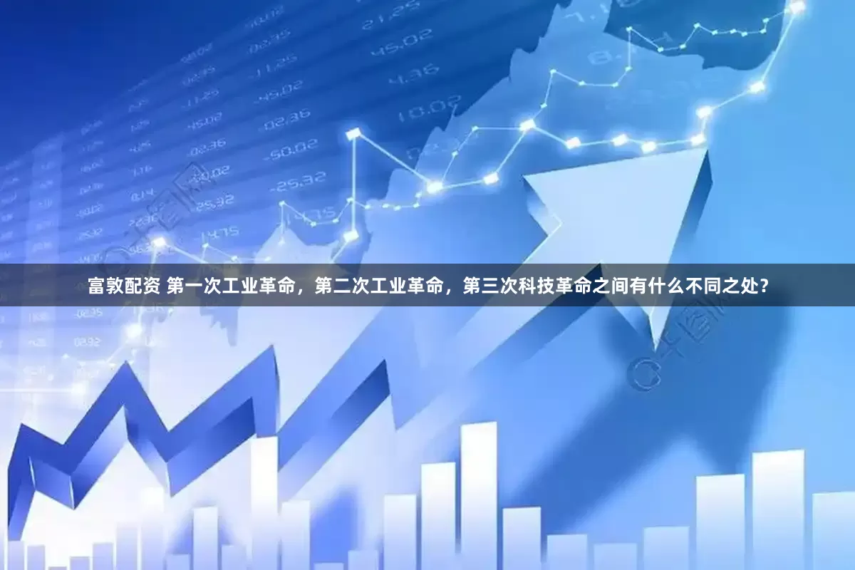 富敦配资 第一次工业革命，第二次工业革命，第三次科技革命之间有什么不同之处？
