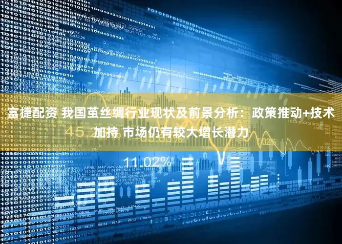 富捷配资 我国茧丝绸行业现状及前景分析：政策推动+技术加持 市场仍有较大增长潜力