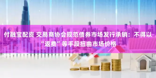 付融宝配资 交易商协会规范债券市场发行承销：不得以“返费”等手段扭曲市场价格