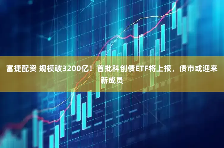 富捷配资 规模破3200亿！首批科创债ETF将上报，债市或迎来新成员