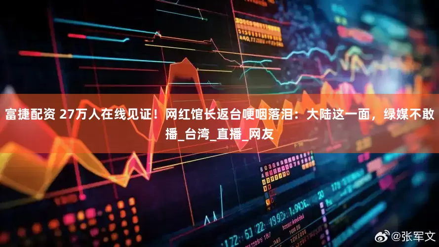 富捷配资 27万人在线见证！网红馆长返台哽咽落泪：大陆这一面，绿媒不敢播_台湾_直播_网友