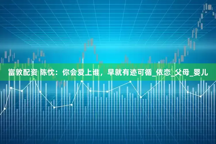 富敦配资 陈忱：你会爱上谁，早就有迹可循_依恋_父母_婴儿