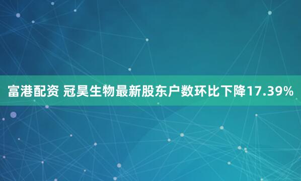 富港配资 冠昊生物最新股东户数环比下降17.39%
