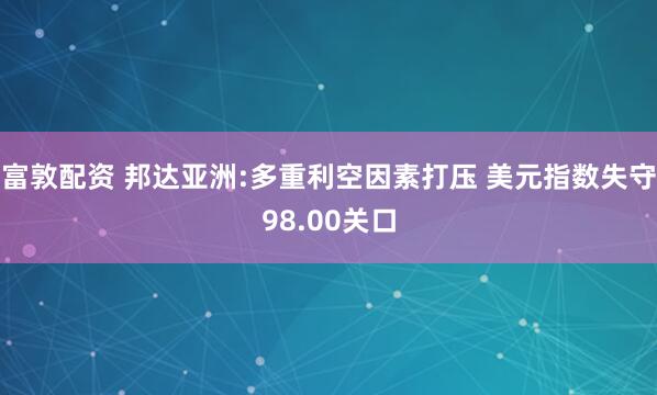 富敦配资 邦达亚洲:多重利空因素打压 美元指数失守98.00关口