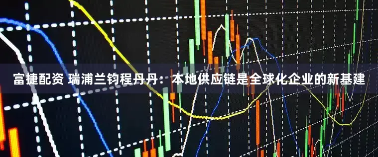 富捷配资 瑞浦兰钧程丹丹：本地供应链是全球化企业的新基建
