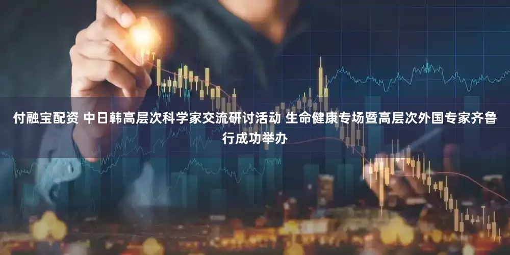 付融宝配资 中日韩高层次科学家交流研讨活动 生命健康专场暨高层次外国专家齐鲁行成功举办