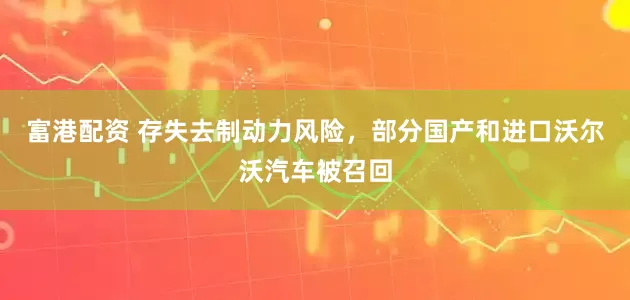 富港配资 存失去制动力风险，部分国产和进口沃尔沃汽车被召回
