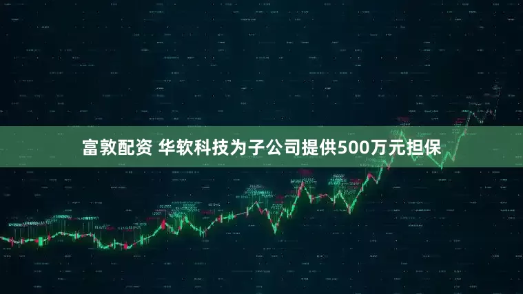 富敦配资 华软科技为子公司提供500万元担保