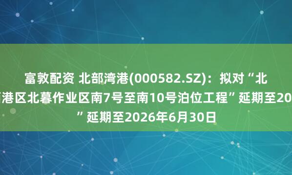 富敦配资 北部湾港(000582.SZ)：拟对“北海港铁山港西港区北暮作业区南7号至南10号泊位工程”延期至2026年6月30日