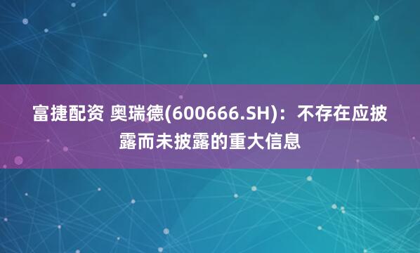 富捷配资 奥瑞德(600666.SH)：不存在应披露而未披露的重大信息