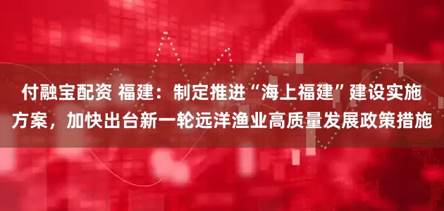 付融宝配资 福建：制定推进“海上福建”建设实施方案，加快出台新一轮远洋渔业高质量发展政策措施