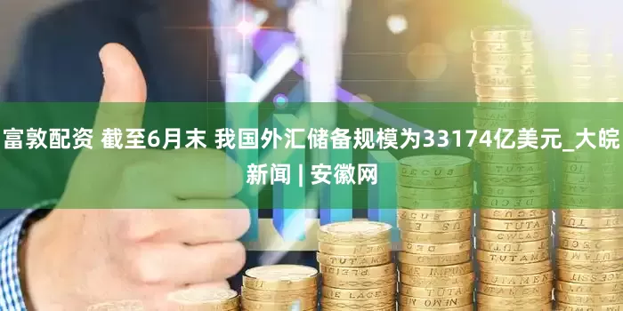 富敦配资 截至6月末 我国外汇储备规模为33174亿美元_大皖新闻 | 安徽网