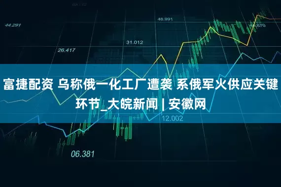 富捷配资 乌称俄一化工厂遭袭 系俄军火供应关键环节_大皖新闻 | 安徽网