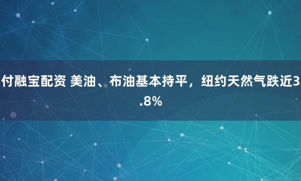 付融宝配资 美油、布油基本持平，纽约天然气跌近3.8%