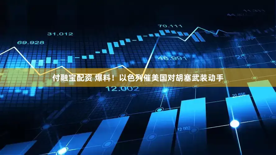 付融宝配资 爆料！以色列催美国对胡塞武装动手