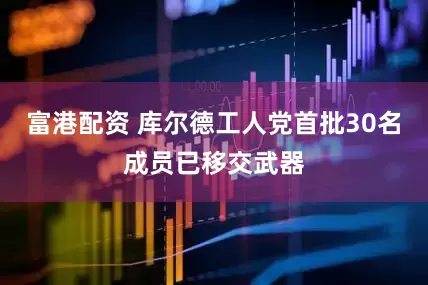 富港配资 库尔德工人党首批30名成员已移交武器
