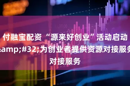 付融宝配资 “源来好创业”活动启动&#32;为创业者提供资源对接服务