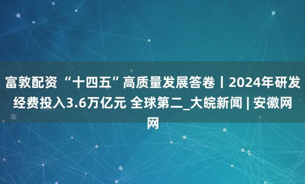 富敦配资 “十四五”高质量发展答卷丨2024年研发经费投入3.6万亿元 全球第二_大皖新闻 | 安徽网