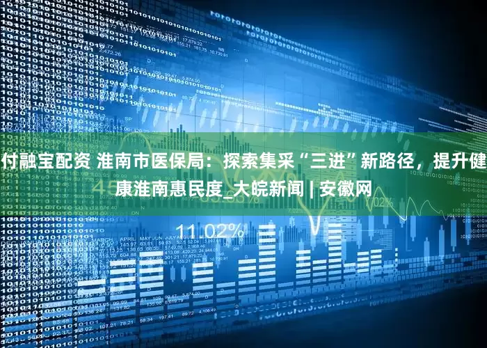 付融宝配资 淮南市医保局：探索集采“三进”新路径，提升健康淮南惠民度_大皖新闻 | 安徽网