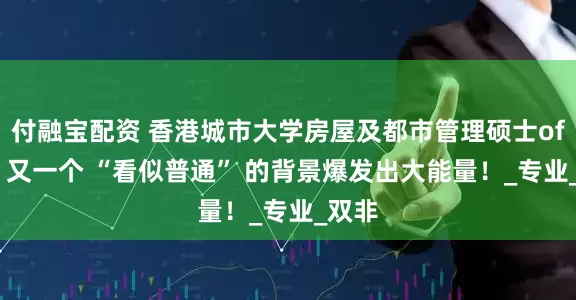 付融宝配资 香港城市大学房屋及都市管理硕士offer，又一个 “看似普通” 的背景爆发出大能量！_专业_双非