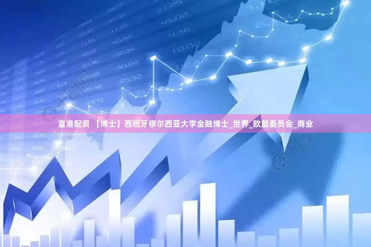 富港配资 【博士】西班牙穆尔西亚大学金融博士_世界_欧盟委员会_商业