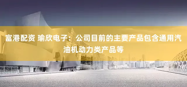 富港配资 瑜欣电子：公司目前的主要产品包含通用汽油机动力类产品等