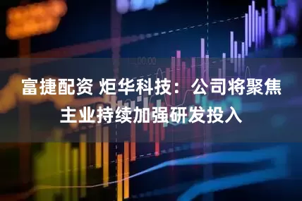 富捷配资 炬华科技：公司将聚焦主业持续加强研发投入