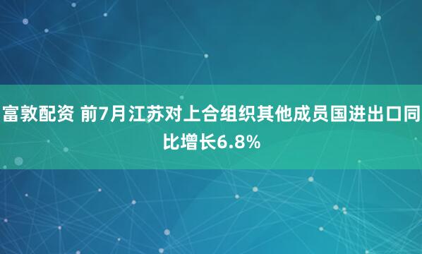 富敦配资 前7月江苏对上合组织其他成员国进出口同比增长6.8%