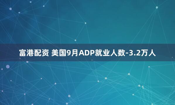 富港配资 美国9月ADP就业人数-3.2万人