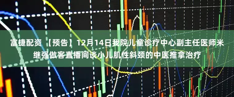 富捷配资 【预告】12月14日我院儿童诊疗中心副主任医师米继强做客直播间谈小儿肌性斜颈的中医推拿治疗